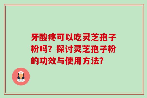 牙酸疼可以吃灵芝孢子粉吗?探讨灵芝孢子粉的功效与使用方法?-第1张图片-卓越灵芝孢子粉 牙酸疼可以吃灵芝孢子粉吗?探讨灵芝孢子粉的功效与使用方法?-第1张图片-卓越灵芝孢子粉