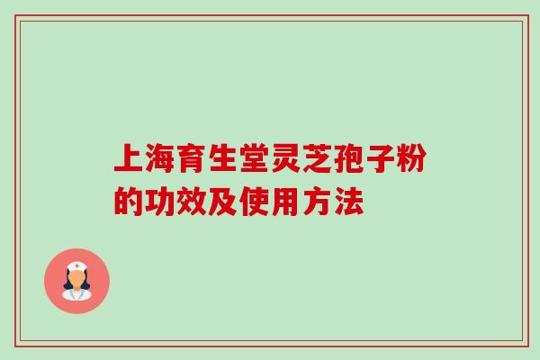 上海育生堂灵芝孢子粉的功效及使用方法-第1张图片-卓越灵芝孢子粉 上海育生堂灵芝孢子粉的功效及使用方法-第1张图片-卓越灵芝孢子粉