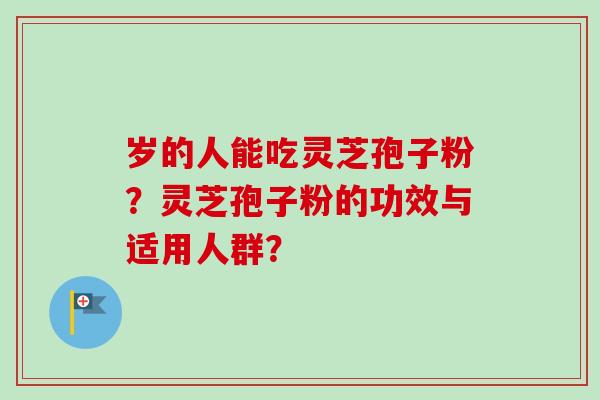 岁的人能吃灵芝孢子粉？灵芝孢子粉的功效与适用人群？-第1张图片-卓越灵芝孢子粉