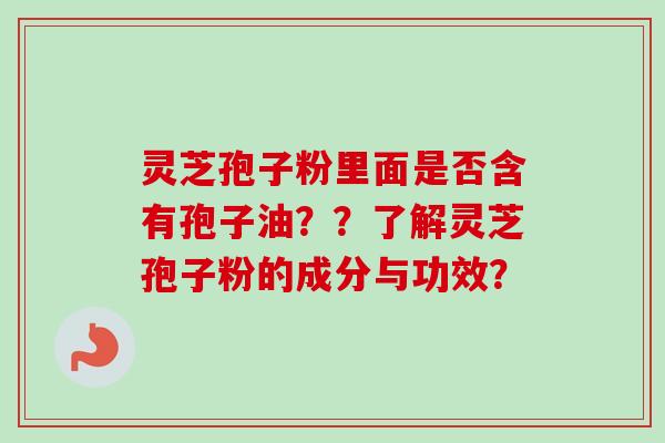 灵芝孢子粉里面是否含有孢子油？？了解灵芝孢子粉的成分与功效？-第1张图片-卓越灵芝孢子粉