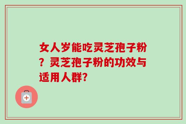 女人岁能吃灵芝孢子粉?灵芝孢子粉的功效与适用人群?-第1张图片-卓越灵芝孢子粉 女人岁能吃灵芝孢子粉?灵芝孢子粉的功效与适用人群?-第1张图片-卓越灵芝孢子粉