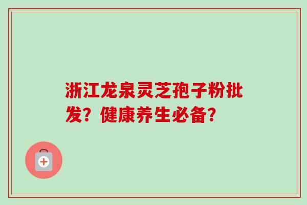 浙江龙泉灵芝孢子粉批发？健康养生必备？-第1张图片-卓越灵芝孢子粉