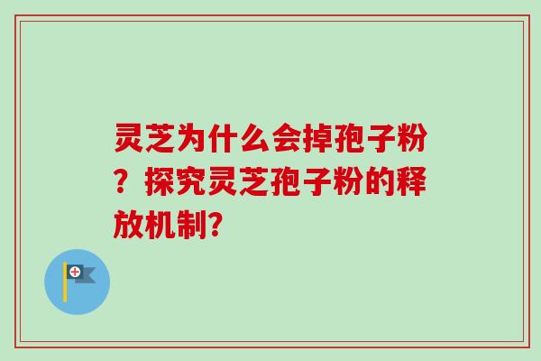 灵芝为什么会掉孢子粉？探究灵芝孢子粉的释放机制？-第1张图片-卓越灵芝孢子粉