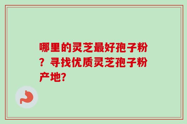 哪里的灵芝最好孢子粉?寻找优质灵芝孢子粉产地?-第1张图片-卓越灵芝孢子粉 哪里的灵芝最好孢子粉?寻找优质灵芝孢子粉产地?-第1张图片-卓越灵芝孢子粉