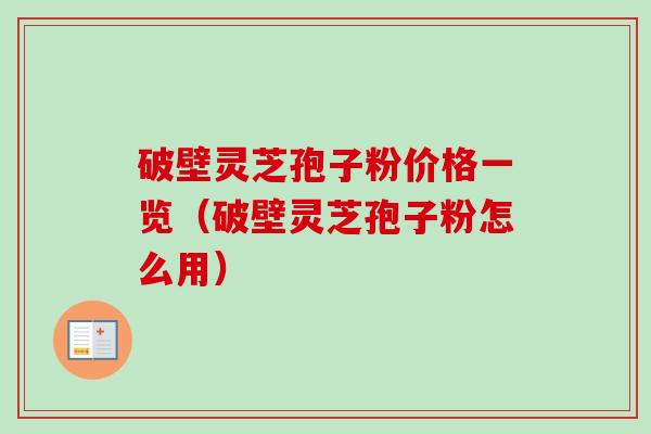 破壁灵芝孢子粉价格一览（破壁灵芝孢子粉怎么用）-第1张图片-卓越灵芝孢子粉