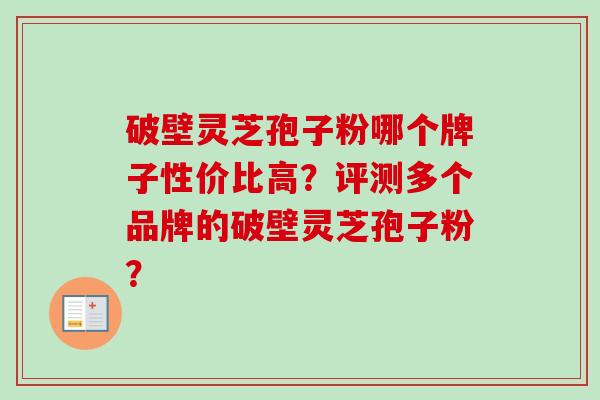 破壁灵芝孢子粉哪个牌子性价比高?评测多个品牌的破壁灵芝孢子粉?-第1张图片-卓越灵芝孢子粉 破壁灵芝孢子粉哪个牌子性价比高?评测多个品牌的破壁灵芝孢子粉?-第1张图片-卓越灵芝孢子粉