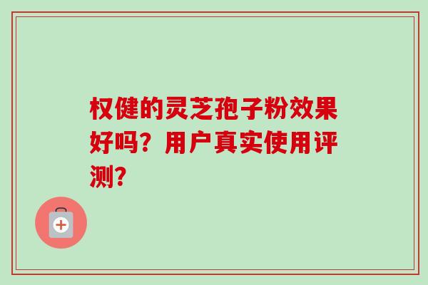 权健的灵芝孢子粉效果好吗?用户真实使用评测?-第1张图片-卓越灵芝孢子粉 权健的灵芝孢子粉效果好吗?用户真实使用评测?-第1张图片-卓越灵芝孢子粉