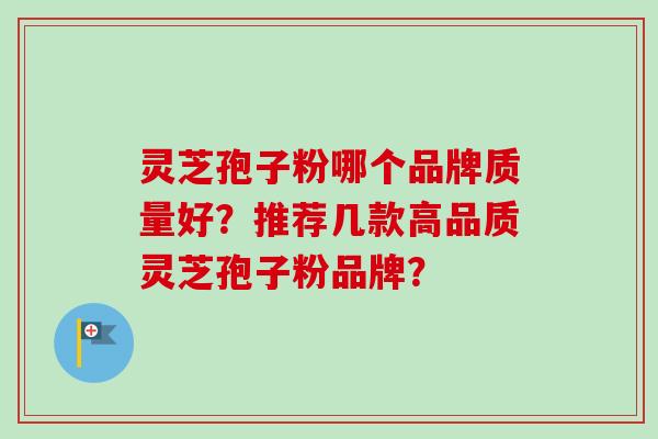 灵芝孢子粉哪个品牌质量好?推荐几款高品质灵芝孢子粉品牌?-第1张图片-卓越灵芝孢子粉 灵芝孢子粉哪个品牌质量好?推荐几款高品质灵芝孢子粉品牌?-第1张图片-卓越灵芝孢子粉