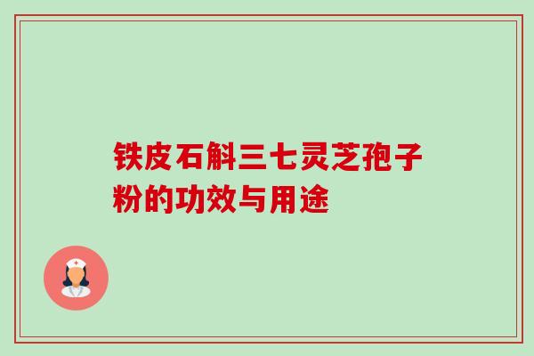铁皮石斛三七灵芝孢子粉的功效与用途-第1张图片-卓越灵芝孢子粉 铁皮石斛三七灵芝孢子粉的功效与用途-第1张图片-卓越灵芝孢子粉