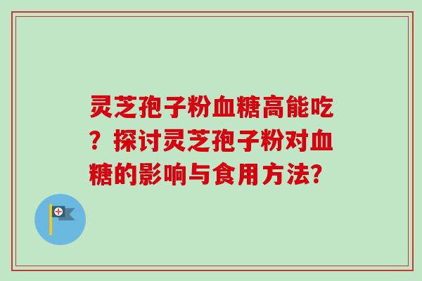 灵芝孢子粉血糖高能吃?探讨灵芝孢子粉对血糖的影响与食用方法?-第1张图片-卓越灵芝孢子粉 灵芝孢子粉血糖高能吃?探讨灵芝孢子粉对血糖的影响与食用方法?-第1张图片-卓越灵芝孢子粉