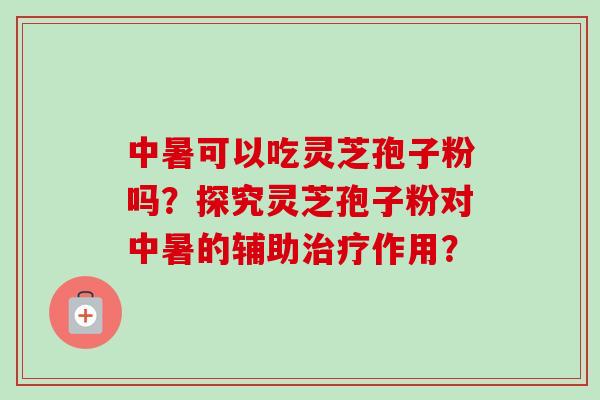 中暑可以吃灵芝孢子粉吗？探究灵芝孢子粉对中暑的辅助治疗作用？-第1张图片-卓越灵芝孢子粉