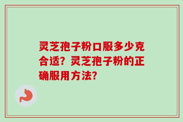 灵芝孢子粉口服多少克合适？灵芝孢子粉的正确服用方法？-第1张图片-卓越灵芝孢子粉