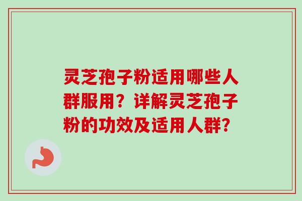 灵芝孢子粉适用哪些人群服用?详解灵芝孢子粉的功效及适用人群?-第1张图片-卓越灵芝孢子粉 灵芝孢子粉适用哪些人群服用?详解灵芝孢子粉的功效及适用人群?-第1张图片-卓越灵芝孢子粉