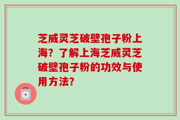 芝威灵芝破壁孢子粉上海?了解上海芝威灵芝破壁孢子粉的功效与使用方法?-第1张图片-卓越灵芝孢子粉 芝威灵芝破壁孢子粉上海?了解上海芝威灵芝破壁孢子粉的功效与使用方法?-第1张图片-卓越灵芝孢子粉