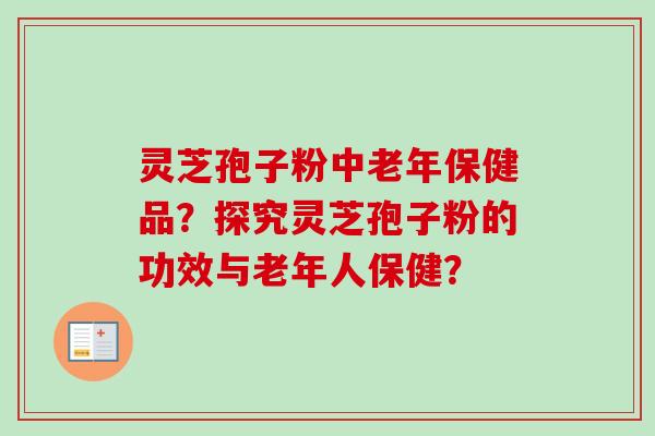 灵芝孢子粉中老年保健品?探究灵芝孢子粉的功效与老年人保健?-第1张图片-卓越灵芝孢子粉 灵芝孢子粉中老年保健品?探究灵芝孢子粉的功效与老年人保健?-第1张图片-卓越灵芝孢子粉