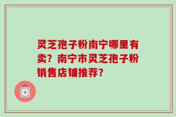 灵芝孢子粉南宁哪里有卖?南宁市灵芝孢子粉销售店铺推荐?-第1张图片-卓越灵芝孢子粉 灵芝孢子粉南宁哪里有卖?南宁市灵芝孢子粉销售店铺推荐?-第1张图片-卓越灵芝孢子粉