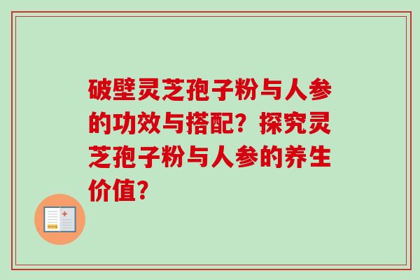 破壁灵芝孢子粉与人参的功效与搭配?探究灵芝孢子粉与人参的养生价值?-第1张图片-卓越灵芝孢子粉 破壁灵芝孢子粉与人参的功效与搭配?探究灵芝孢子粉与人参的养生价值?-第1张图片-卓越灵芝孢子粉