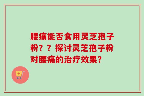 腰痛能否食用灵芝孢子粉？？探讨灵芝孢子粉对腰痛的治疗效果？-第1张图片-卓越灵芝孢子粉
