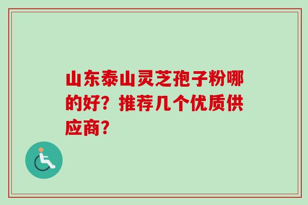 山东泰山灵芝孢子粉哪的好?推荐几个优质供应商?-第1张图片-卓越灵芝孢子粉 山东泰山灵芝孢子粉哪的好?推荐几个优质供应商?-第1张图片-卓越灵芝孢子粉