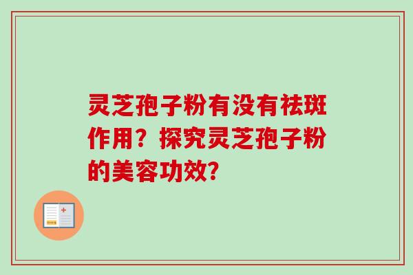 灵芝孢子粉有没有祛斑作用？探究灵芝孢子粉的美容功效？-第1张图片-卓越灵芝孢子粉