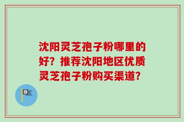 沈阳灵芝孢子粉哪里的好?推荐沈阳地区优质灵芝孢子粉购买渠道?-第1张图片-卓越灵芝孢子粉 沈阳灵芝孢子粉哪里的好?推荐沈阳地区优质灵芝孢子粉购买渠道?-第1张图片-卓越灵芝孢子粉