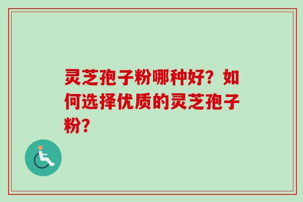 灵芝孢子粉哪种好？如何选择优质的灵芝孢子粉？-第1张图片-卓越灵芝孢子粉