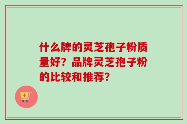 什么牌的灵芝孢子粉质量好?品牌灵芝孢子粉的比较和推荐?-第1张图片-卓越灵芝孢子粉 什么牌的灵芝孢子粉质量好?品牌灵芝孢子粉的比较和推荐?-第1张图片-卓越灵芝孢子粉