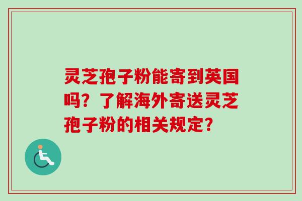 灵芝孢子粉能寄到英国吗?了解海外寄送灵芝孢子粉的相关规定?-第1张图片-卓越灵芝孢子粉 灵芝孢子粉能寄到英国吗?了解海外寄送灵芝孢子粉的相关规定?-第1张图片-卓越灵芝孢子粉
