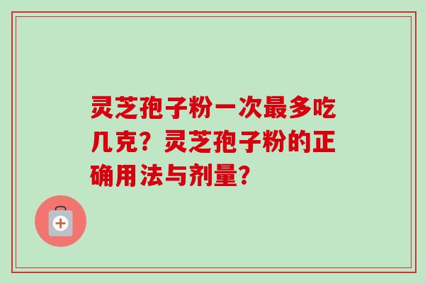 灵芝孢子粉一次最多吃几克?灵芝孢子粉的正确用法与剂量?-第1张图片-卓越灵芝孢子粉 灵芝孢子粉一次最多吃几克?灵芝孢子粉的正确用法与剂量?-第1张图片-卓越灵芝孢子粉