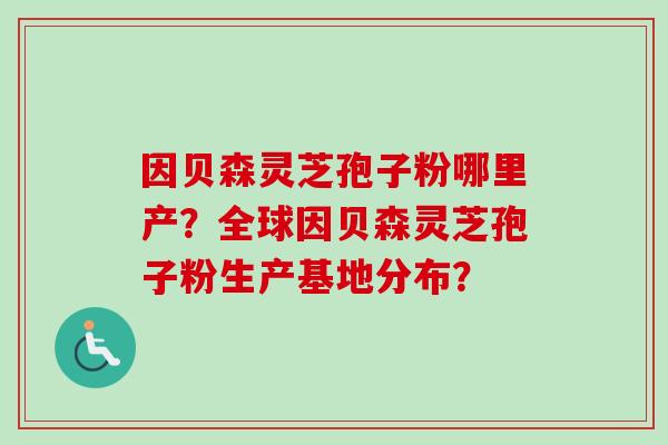 因贝森灵芝孢子粉哪里产?全球因贝森灵芝孢子粉生产基地分布?-第1张图片-卓越灵芝孢子粉 因贝森灵芝孢子粉哪里产?全球因贝森灵芝孢子粉生产基地分布?-第1张图片-卓越灵芝孢子粉