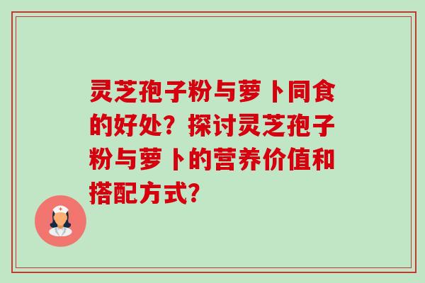灵芝孢子粉与萝卜同食的好处?探讨灵芝孢子粉与萝卜的营养价值和搭配方式?-第1张图片-卓越灵芝孢子粉 灵芝孢子粉与萝卜同食的好处?探讨灵芝孢子粉与萝卜的营养价值和搭配方式?-第1张图片-卓越灵芝孢子粉