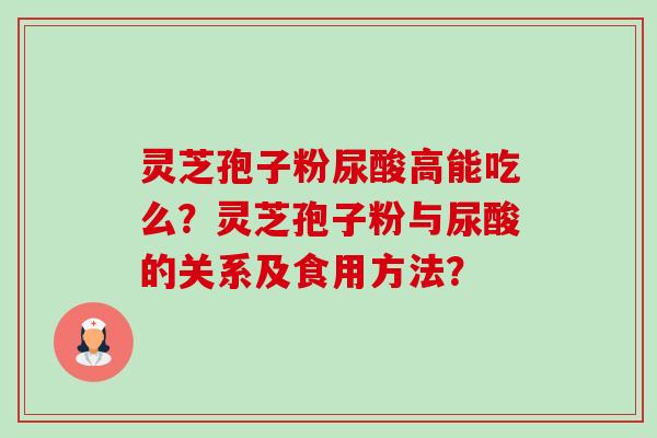 灵芝孢子粉尿酸高能吃么?灵芝孢子粉与尿酸的关系及食用方法?-第1张图片-卓越灵芝孢子粉 灵芝孢子粉尿酸高能吃么?灵芝孢子粉与尿酸的关系及食用方法?-第1张图片-卓越灵芝孢子粉