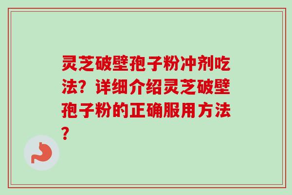 灵芝破壁孢子粉冲剂吃法?详细介绍灵芝破壁孢子粉的正确服用方法?-第1张图片-卓越灵芝孢子粉 灵芝破壁孢子粉冲剂吃法?详细介绍灵芝破壁孢子粉的正确服用方法?-第1张图片-卓越灵芝孢子粉
