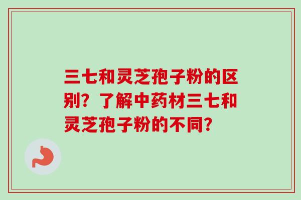 三七和灵芝孢子粉的区别?了解中药材三七和灵芝孢子粉的不同?-第1张图片-卓越灵芝孢子粉 三七和灵芝孢子粉的区别?了解中药材三七和灵芝孢子粉的不同?-第1张图片-卓越灵芝孢子粉