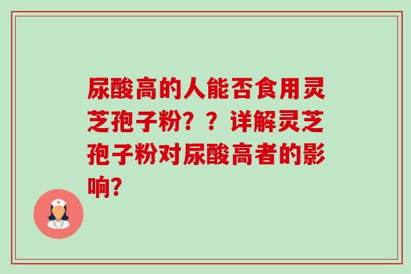 尿酸高的人能否食用灵芝孢子粉？？详解灵芝孢子粉对尿酸高者的影响？-第1张图片-卓越灵芝孢子粉