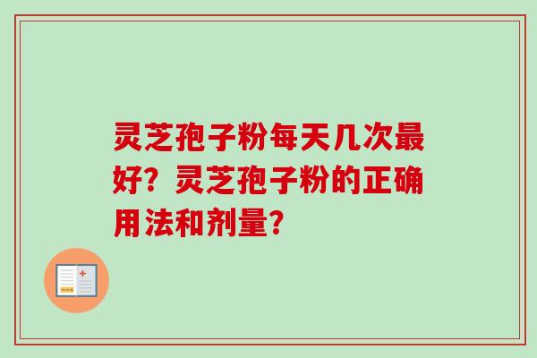灵芝孢子粉每天几次最好?灵芝孢子粉的正确用法和剂量?-第1张图片-卓越灵芝孢子粉 灵芝孢子粉每天几次最好?灵芝孢子粉的正确用法和剂量?-第1张图片-卓越灵芝孢子粉