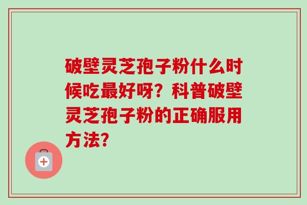 破壁灵芝孢子粉什么时候吃最好呀?科普破壁灵芝孢子粉的正确服用方法?-第1张图片-卓越灵芝孢子粉 破壁灵芝孢子粉什么时候吃最好呀?科普破壁灵芝孢子粉的正确服用方法?-第1张图片-卓越灵芝孢子粉
