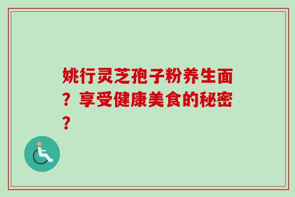 姚行灵芝孢子粉养生面?享受健康美食的秘密?-第1张图片-卓越灵芝孢子粉 姚行灵芝孢子粉养生面?享受健康美食的秘密?-第1张图片-卓越灵芝孢子粉