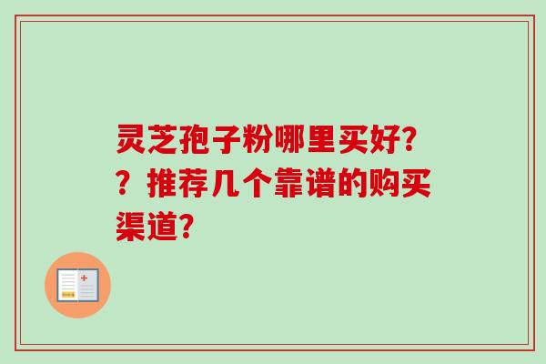 灵芝孢子粉哪里买好？？推荐几个靠谱的购买渠道？-第1张图片-卓越灵芝孢子粉