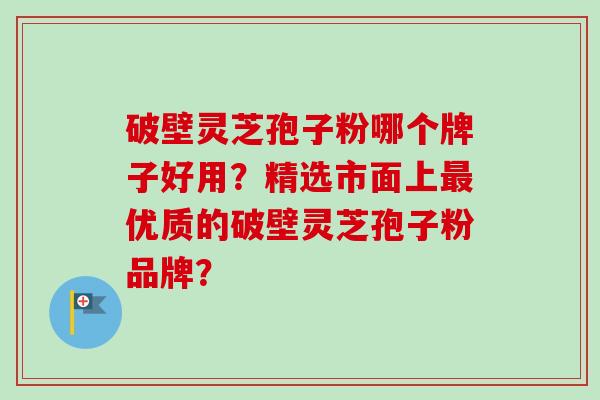破壁灵芝孢子粉哪个牌子好用?精选市面上最优质的破壁灵芝孢子粉品牌?-第1张图片-卓越灵芝孢子粉 破壁灵芝孢子粉哪个牌子好用?精选市面上最优质的破壁灵芝孢子粉品牌?-第1张图片-卓越灵芝孢子粉