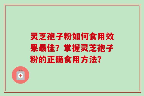 灵芝孢子粉如何食用效果最佳?掌握灵芝孢子粉的正确食用方法?-第1张图片-卓越灵芝孢子粉 灵芝孢子粉如何食用效果最佳?掌握灵芝孢子粉的正确食用方法?-第1张图片-卓越灵芝孢子粉