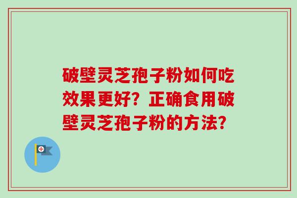 破壁灵芝孢子粉如何吃效果更好?正确食用破壁灵芝孢子粉的方法?-第1张图片-卓越灵芝孢子粉 破壁灵芝孢子粉如何吃效果更好?正确食用破壁灵芝孢子粉的方法?-第1张图片-卓越灵芝孢子粉