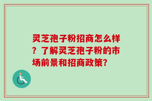 灵芝孢子粉招商怎么样？了解灵芝孢子粉的市场前景和招商政策？-第1张图片-卓越灵芝孢子粉