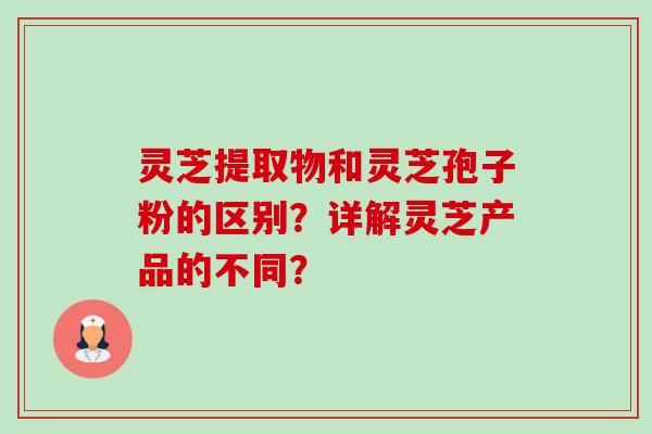 灵芝提取物和灵芝孢子粉的区别?详解灵芝产品的不同?-第1张图片-卓越灵芝孢子粉 灵芝提取物和灵芝孢子粉的区别?详解灵芝产品的不同?-第1张图片-卓越灵芝孢子粉