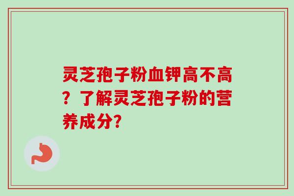 灵芝孢子粉血钾高不高?了解灵芝孢子粉的营养成分?-第1张图片-卓越灵芝孢子粉 灵芝孢子粉血钾高不高?了解灵芝孢子粉的营养成分?-第1张图片-卓越灵芝孢子粉