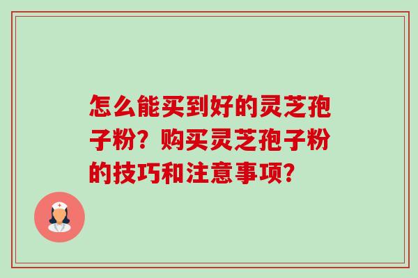 怎么能买到好的灵芝孢子粉?购买灵芝孢子粉的技巧和注意事项?-第1张图片-卓越灵芝孢子粉 怎么能买到好的灵芝孢子粉?购买灵芝孢子粉的技巧和注意事项?-第1张图片-卓越灵芝孢子粉