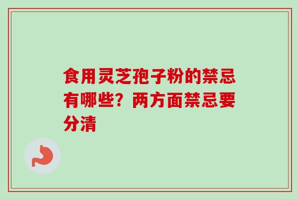 食用灵芝孢子粉的禁忌有哪些?两方面禁忌要分清-第1张图片-卓越灵芝孢子粉 食用灵芝孢子粉的禁忌有哪些?两方面禁忌要分清-第1张图片-卓越灵芝孢子粉