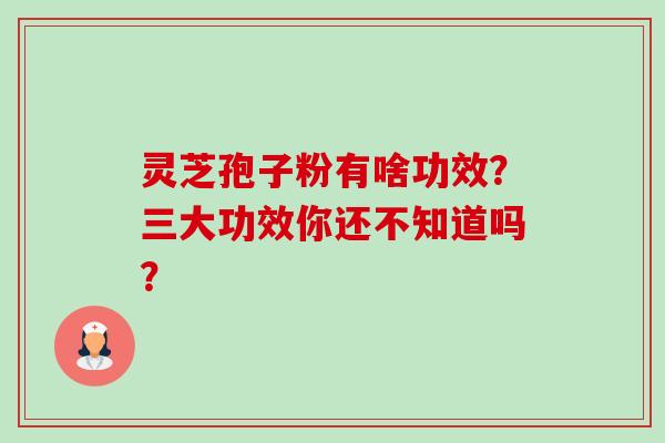 灵芝孢子粉有啥功效？三大功效你还不知道吗？-第1张图片-卓越灵芝孢子粉