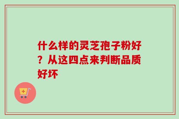 什么样的灵芝孢子粉好?从这四点来判断品质好坏-第1张图片-卓越灵芝孢子粉 什么样的灵芝孢子粉好?从这四点来判断品质好坏-第1张图片-卓越灵芝孢子粉