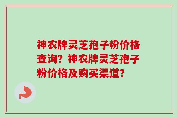 神农牌灵芝孢子粉价格查询?神农牌灵芝孢子粉价格及购买渠道?-第1张图片-卓越灵芝孢子粉 神农牌灵芝孢子粉价格查询?神农牌灵芝孢子粉价格及购买渠道?-第1张图片-卓越灵芝孢子粉
